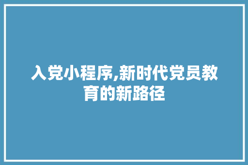 入党小程序,新时代党员教育的新路径 入党小程序,新时代党员教育的新路径 必应SEO