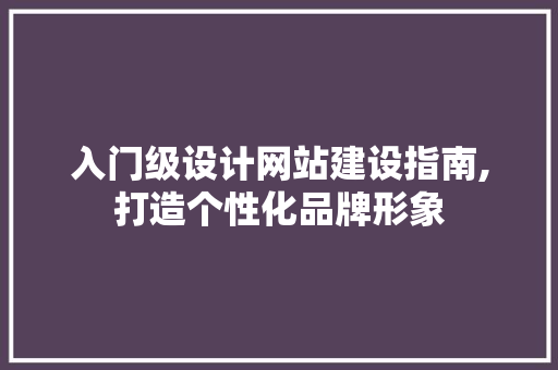 入门级设计网站建设指南,打造个性化品牌形象 入门级设计网站建设指南,打造个性化品牌形象 神马SEO