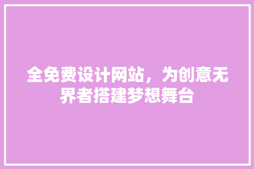 全免费设计网站，为创意无界者搭建梦想舞台 全免费设计网站，为创意无界者搭建梦想舞台 搜狗SEO