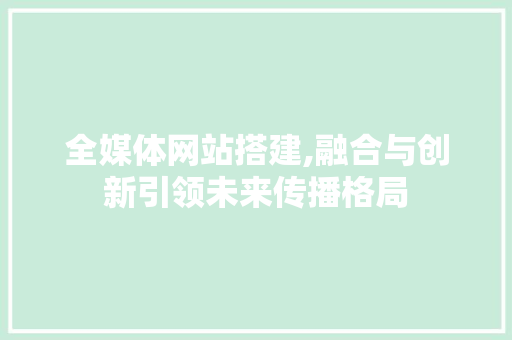 全媒体网站搭建,融合与创新引领未来传播格局 全媒体网站搭建,融合与创新引领未来传播格局 必应SEO