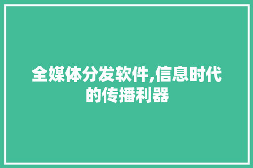 全媒体分发软件,信息时代的传播利器 全媒体分发软件,信息时代的传播利器 SEO关键词