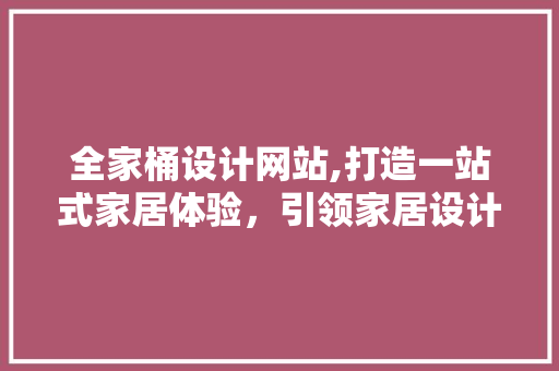 全家桶设计网站,打造一站式家居体验，引领家居设计新潮流 全家桶设计网站,打造一站式家居体验，引领家居设计新潮流 百度SEO