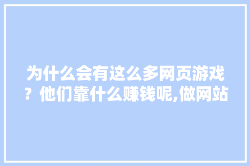 为什么会有这么多网页游戏？他们靠什么赚钱呢,做网站为什么能赚钱。 为什么会有这么多网页游戏？他们靠什么赚钱呢,做网站为什么能赚钱。 搜狗SEO