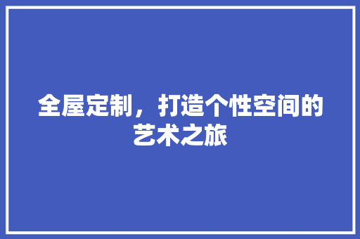 全屋定制，打造个性空间的艺术之旅 全屋定制，打造个性空间的艺术之旅 百度SEO