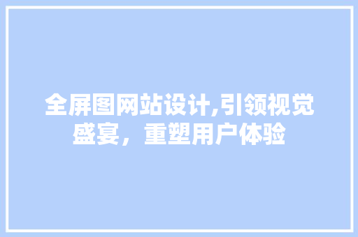 全屏图网站设计,引领视觉盛宴，重塑用户体验 全屏图网站设计,引领视觉盛宴，重塑用户体验 神马SEO