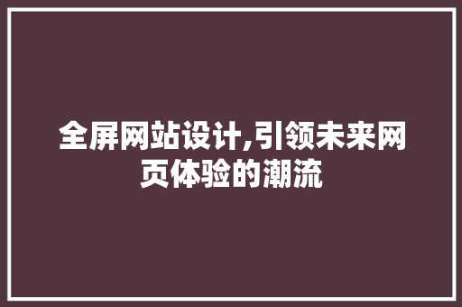 全屏网站设计,引领未来网页体验的潮流 全屏网站设计,引领未来网页体验的潮流 必应SEO