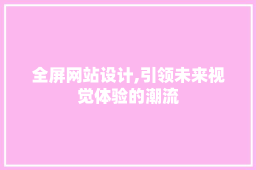 全屏网站设计,引领未来视觉体验的潮流 全屏网站设计,引领未来视觉体验的潮流 搜狗SEO