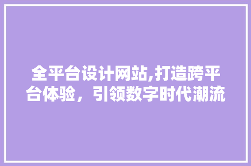 全平台设计网站,打造跨平台体验，引领数字时代潮流 全平台设计网站,打造跨平台体验，引领数字时代潮流 搜狗SEO