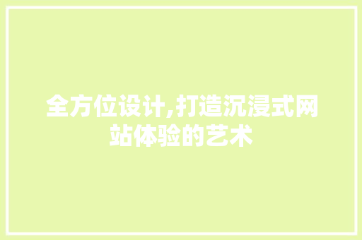 全方位设计,打造沉浸式网站体验的艺术 全方位设计,打造沉浸式网站体验的艺术 网站建设公司