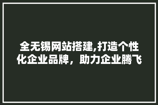 全无锡网站搭建,打造个性化企业品牌，助力企业腾飞 全无锡网站搭建,打造个性化企业品牌，助力企业腾飞 搜狗SEO