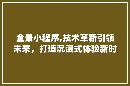 全景小程序,技术革新引领未来，打造沉浸式体验新时代 全景小程序,技术革新引领未来，打造沉浸式体验新时代 必应SEO
