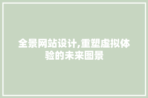 全景网站设计,重塑虚拟体验的未来图景 全景网站设计,重塑虚拟体验的未来图景 网站建设公司