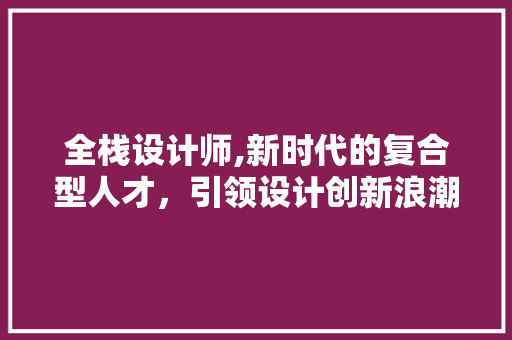 全栈设计师,新时代的复合型人才，引领设计创新浪潮