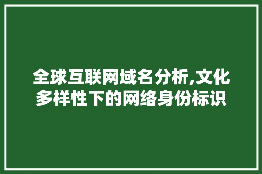 全球互联网域名分析,文化多样性下的网络身份标识 全球互联网域名分析,文化多样性下的网络身份标识 神马SEO
