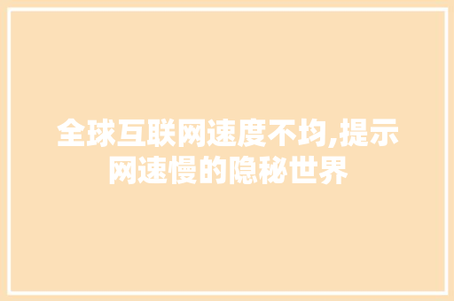 全球互联网速度不均,提示网速慢的隐秘世界 全球互联网速度不均,提示网速慢的隐秘世界 必应SEO