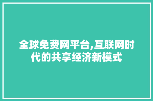 全球免费网平台,互联网时代的共享经济新模式 全球免费网平台,互联网时代的共享经济新模式 百度SEO