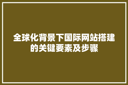 全球化背景下国际网站搭建的关键要素及步骤 全球化背景下国际网站搭建的关键要素及步骤 网站建设公司