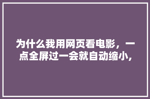 为什么我用网页看电影，一点全屏过一会就自动缩小,为什么网页界面太大呢怎么办。 为什么我用网页看电影，一点全屏过一会就自动缩小,为什么网页界面太大呢怎么办。 神马SEO