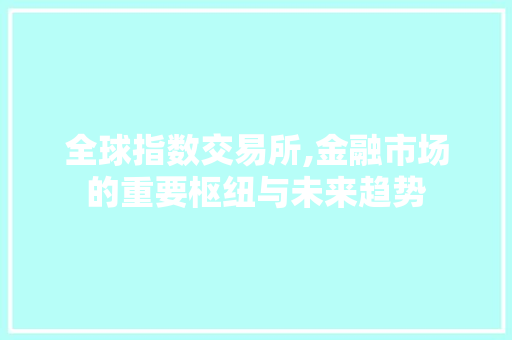全球指数交易所,金融市场的重要枢纽与未来趋势 全球指数交易所,金融市场的重要枢纽与未来趋势 搜狗SEO