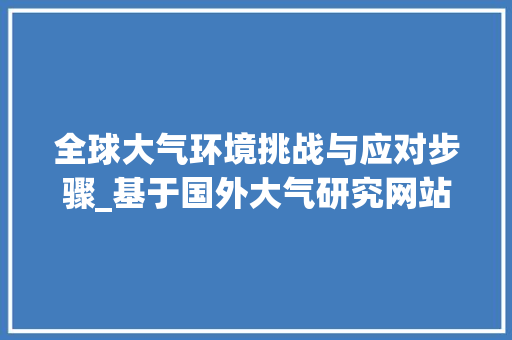 全球大气环境挑战与应对步骤_基于国外大气研究网站的分析 全球大气环境挑战与应对步骤_基于国外大气研究网站的分析 神马SEO