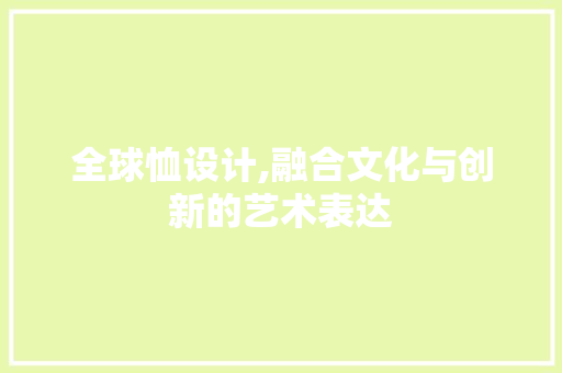 全球恤设计,融合文化与创新的艺术表达 全球恤设计,融合文化与创新的艺术表达 网站建设公司