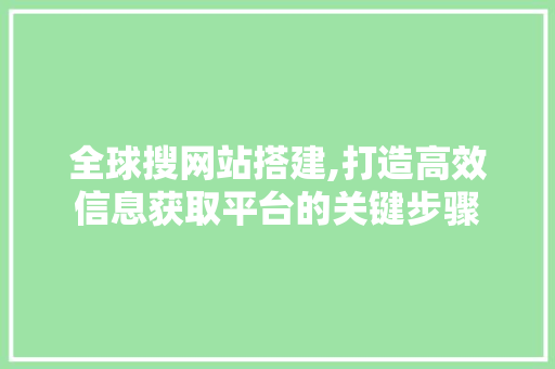 全球搜网站搭建,打造高效信息获取平台的关键步骤 全球搜网站搭建,打造高效信息获取平台的关键步骤 网站建设公司
