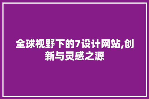 全球视野下的7设计网站,创新与灵感之源 全球视野下的7设计网站,创新与灵感之源 必应SEO