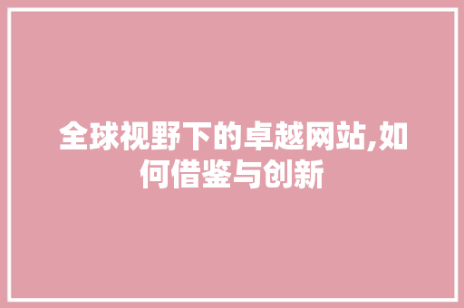 全球视野下的卓越网站,如何借鉴与创新 全球视野下的卓越网站,如何借鉴与创新 网站建设公司