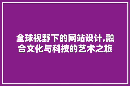 全球视野下的网站设计,融合文化与科技的艺术之旅 全球视野下的网站设计,融合文化与科技的艺术之旅 百度SEO