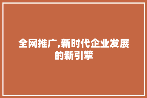 全网推广,新时代企业发展的新引擎 全网推广,新时代企业发展的新引擎 网站建设公司