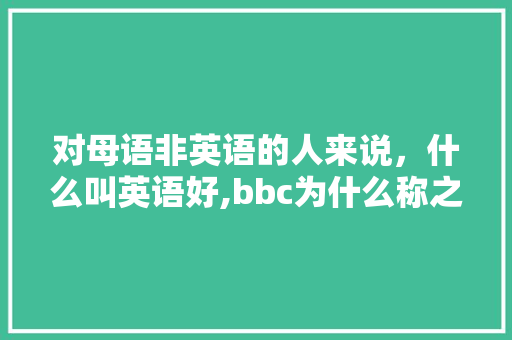 对母语非英语的人来说，什么叫英语好,bbc为什么称之为母语呢。 对母语非英语的人来说，什么叫英语好,bbc为什么称之为母语呢。 SEO关键词