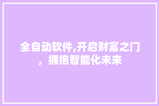 全自动软件,开启财富之门，拥抱智能化未来 全自动软件,开启财富之门，拥抱智能化未来 SEO关键词