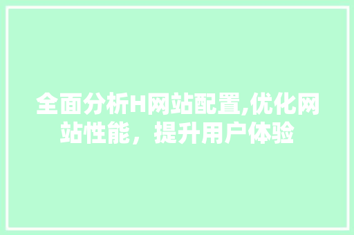 全面分析H网站配置,优化网站性能，提升用户体验 全面分析H网站配置,优化网站性能，提升用户体验 百度SEO
