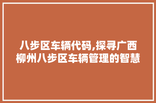 八步区车辆代码,探寻广西柳州八步区车辆管理的智慧之路 八步区车辆代码,探寻广西柳州八步区车辆管理的智慧之路 网站建设公司