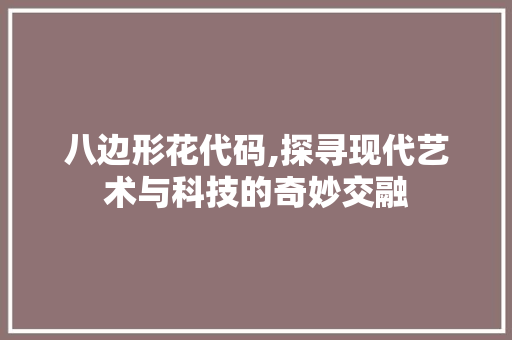 八边形花代码,探寻现代艺术与科技的奇妙交融 八边形花代码,探寻现代艺术与科技的奇妙交融 网站建设公司