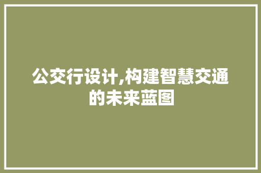 公交行设计,构建智慧交通的未来蓝图 公交行设计,构建智慧交通的未来蓝图 百度SEO