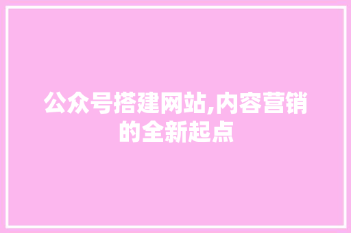 公众号搭建网站,内容营销的全新起点 公众号搭建网站,内容营销的全新起点 网站建设公司