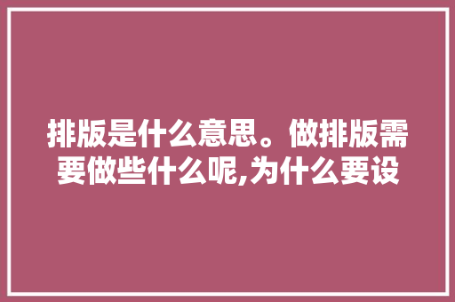 排版是什么意思。做排版需要做些什么呢,为什么要设计排版呢。 排版是什么意思。做排版需要做些什么呢,为什么要设计排版呢。 搜狗SEO