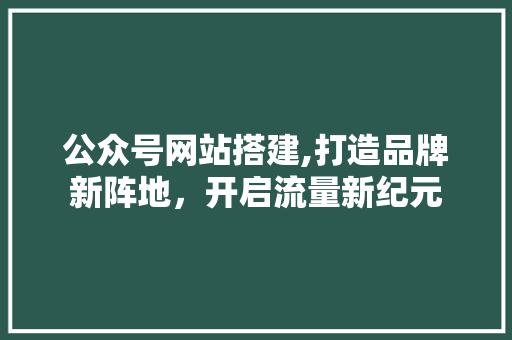 公众号网站搭建,打造品牌新阵地，开启流量新纪元 公众号网站搭建,打造品牌新阵地，开启流量新纪元 搜狗SEO