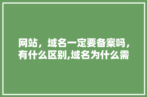 网站，域名一定要备案吗，有什么区别,域名为什么需要备案呢。 网站，域名一定要备案吗，有什么区别,域名为什么需要备案呢。 百度SEO
