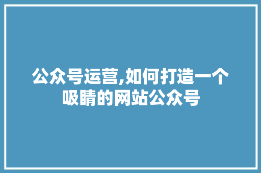 公众号运营,如何打造一个吸睛的网站公众号 公众号运营,如何打造一个吸睛的网站公众号 SEO关键词