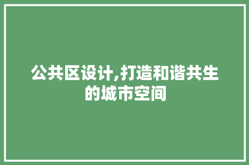 公共区设计,打造和谐共生的城市空间 公共区设计,打造和谐共生的城市空间 搜狗SEO
