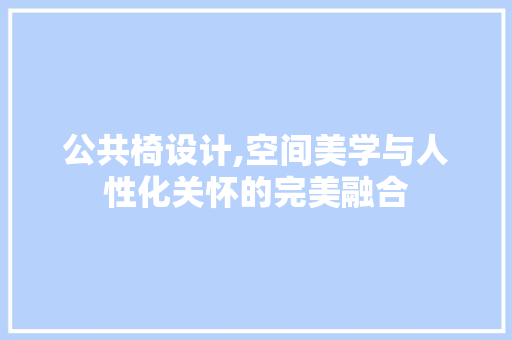 公共椅设计,空间美学与人性化关怀的完美融合 公共椅设计,空间美学与人性化关怀的完美融合 网站建设公司