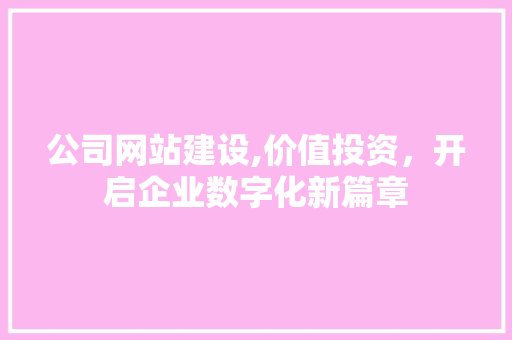 公司网站建设,价值投资，开启企业数字化新篇章 公司网站建设,价值投资，开启企业数字化新篇章 百度SEO