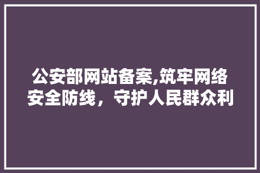 公安部网站备案,筑牢网络安全防线，守护人民群众利益 公安部网站备案,筑牢网络安全防线，守护人民群众利益 SEO关键词
