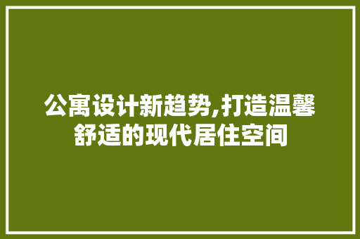 公寓设计新趋势,打造温馨舒适的现代居住空间 公寓设计新趋势,打造温馨舒适的现代居住空间 必应SEO