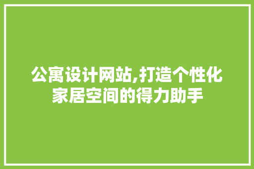 公寓设计网站,打造个性化家居空间的得力助手 公寓设计网站,打造个性化家居空间的得力助手 SEO关键词