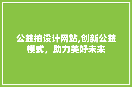 公益拍设计网站,创新公益模式，助力美好未来 公益拍设计网站,创新公益模式，助力美好未来 SEO关键词