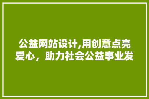 公益网站设计,用创意点亮爱心，助力社会公益事业发展 公益网站设计,用创意点亮爱心，助力社会公益事业发展 必应SEO