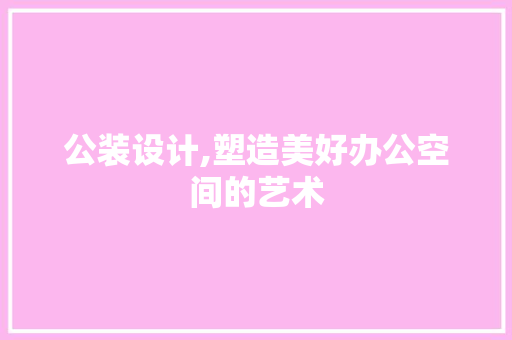 公装设计,塑造美好办公空间的艺术 公装设计,塑造美好办公空间的艺术 必应SEO